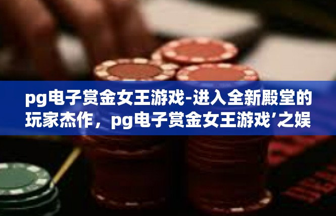 pg电子赏金女王游戏-进入全新殿堂的玩家杰作，pg电子赏金女王游戏’之娱乐挑战与心态蜕变-pg电子赏金女王游戏