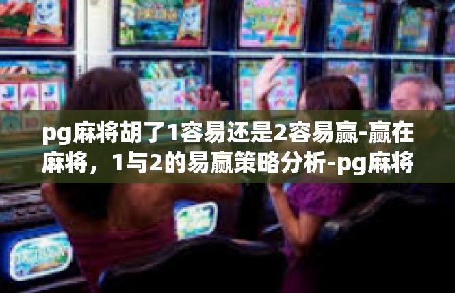 pg麻将胡了1容易还是2容易赢-赢在麻将，1与2的易赢策略分析-pg麻将胡了1容易还是2容易赢