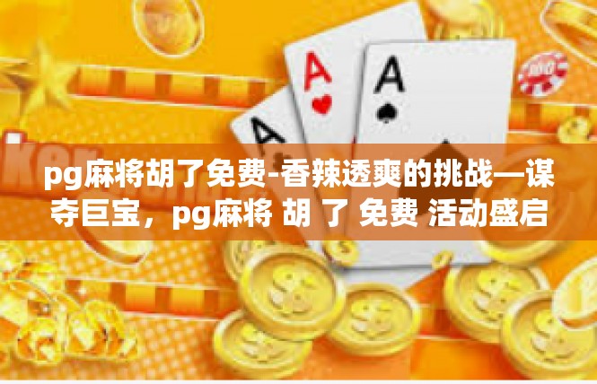 pg麻将胡了免费-香辣透爽的挑战—谋夺巨宝，pg麻将 胡 了 免费 活动盛启-pg麻将胡了免费