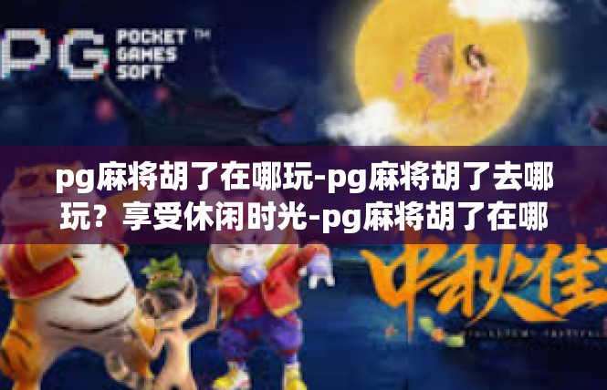 pg麻将胡了在哪玩-pg麻将胡了去哪玩？享受休闲时光-pg麻将胡了在哪玩