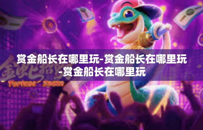 赏金船长在哪里玩-赏金船长在哪里玩-赏金船长在哪里玩