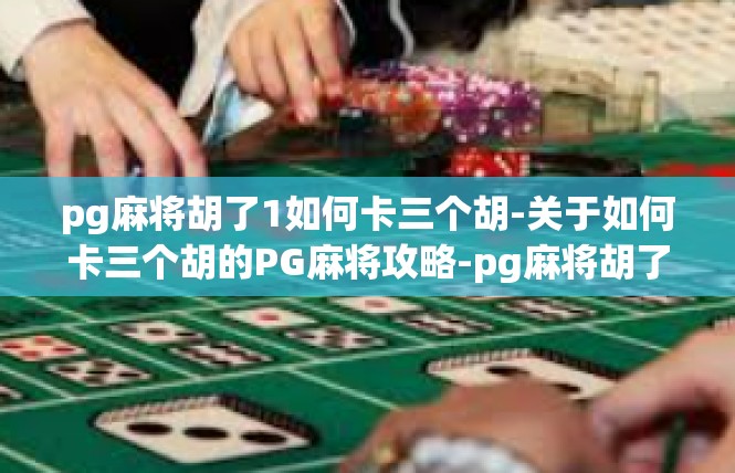 pg麻将胡了1如何卡三个胡-关于如何卡三个胡的PG麻将攻略-pg麻将胡了1如何卡三个胡