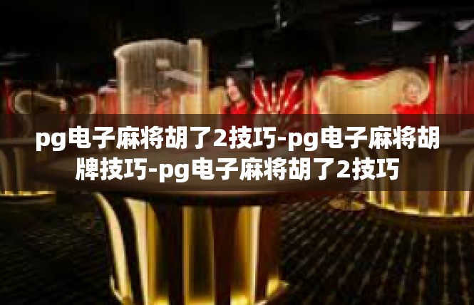 pg电子麻将胡了2技巧-pg电子麻将胡牌技巧-pg电子麻将胡了2技巧