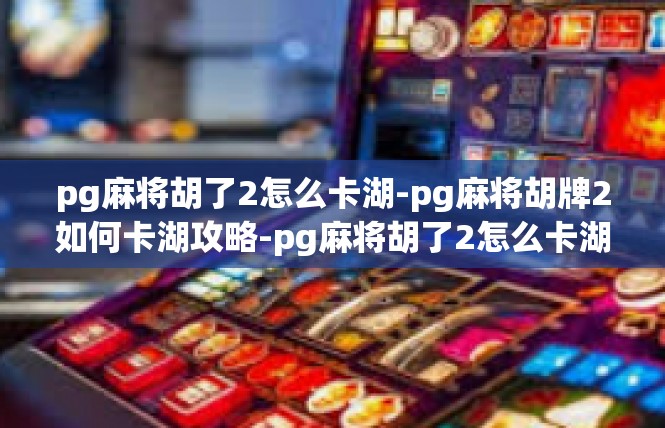pg麻将胡了2怎么卡湖-pg麻将胡牌2如何卡湖攻略-pg麻将胡了2怎么卡湖