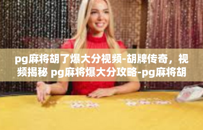pg麻将胡了爆大分视频-胡牌传奇，视频揭秘 pg麻将爆大分攻略-pg麻将胡了爆大分视频