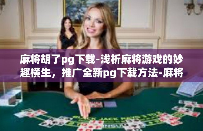 麻将胡了pg下载-浅析麻将游戏的妙趣横生，推广全新pg下载方法-麻将胡了pg下载