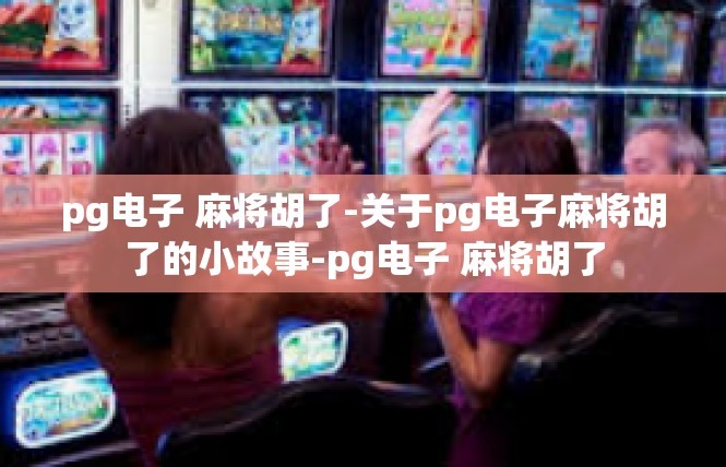 pg电子 麻将胡了-关于pg电子麻将胡了的小故事-pg电子 麻将胡了