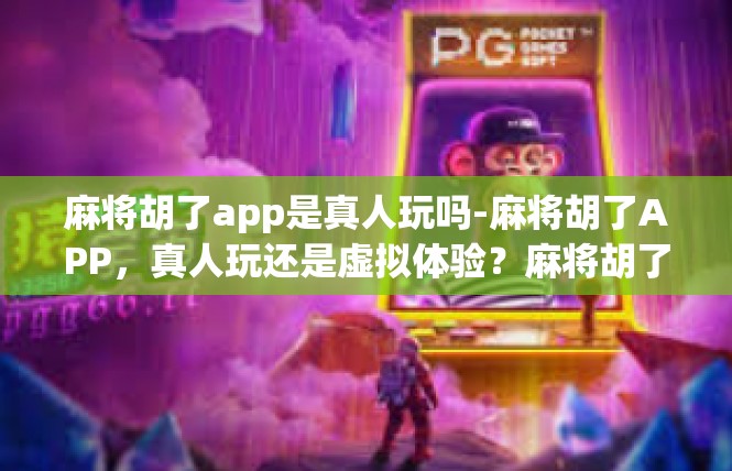 麻将胡了app是真人玩吗-麻将胡了APP，真人玩还是虚拟体验？麻将胡了app是真人玩吗