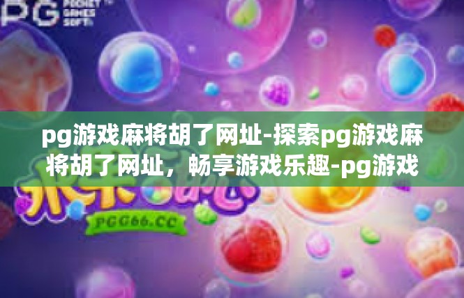 pg游戏麻将胡了网址-探索pg游戏麻将胡了网址，畅享游戏乐趣-pg游戏麻将胡了网址