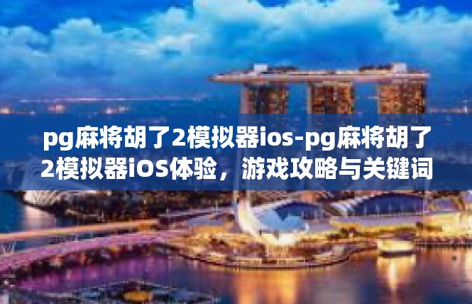 pg麻将胡了2模拟器ios-pg麻将胡了2模拟器iOS体验，游戏攻略与关键词解读-pg麻将胡了2模拟器ios