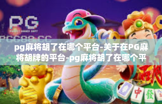 pg麻将胡了在哪个平台-关于在PG麻将胡牌的平台-pg麻将胡了在哪个平台