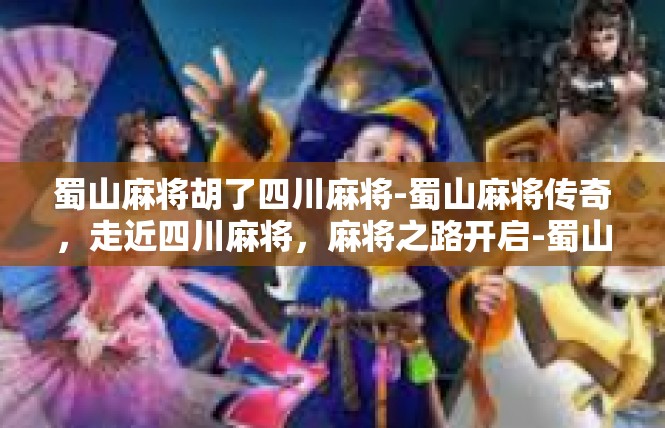蜀山麻将胡了四川麻将-蜀山麻将传奇，走近四川麻将，麻将之路开启-蜀山麻将胡了四川麻将