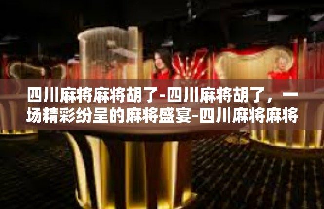 四川麻将麻将胡了-四川麻将胡了，一场精彩纷呈的麻将盛宴-四川麻将麻将胡了
