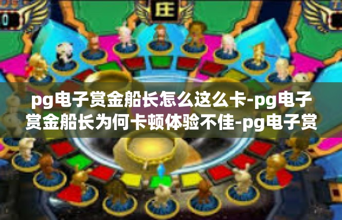 pg电子赏金船长怎么这么卡-pg电子赏金船长为何卡顿体验不佳-pg电子赏金船长怎么这么卡
