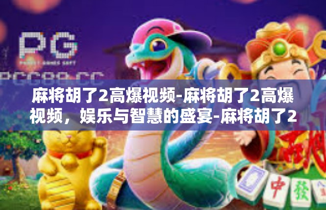 麻将胡了2高爆视频-麻将胡了2高爆视频，娱乐与智慧的盛宴-麻将胡了2高爆视频