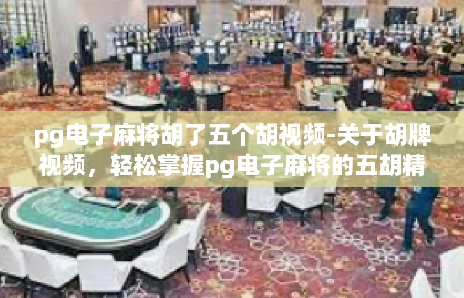 pg电子麻将胡了五个胡视频-关于胡牌视频，轻松掌握pg电子麻将的五胡精彩时刻-pg电子麻将胡了五个胡视频