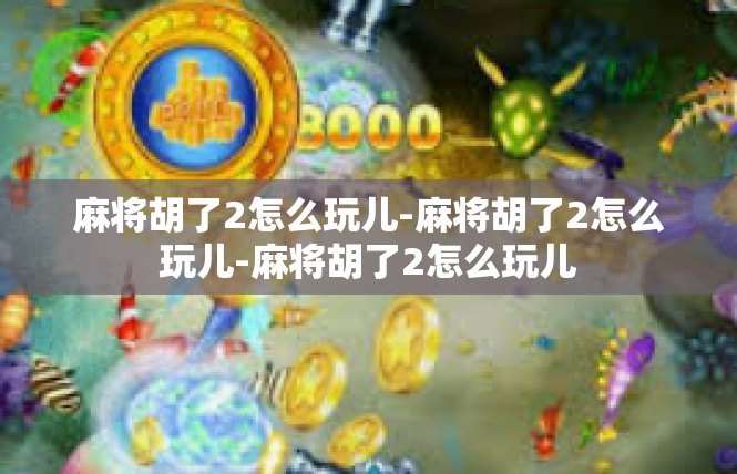 麻将胡了2怎么玩儿-麻将胡了2怎么玩儿-麻将胡了2怎么玩儿