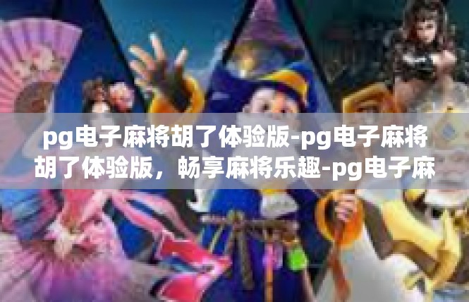 pg电子麻将胡了体验版-pg电子麻将胡了体验版，畅享麻将乐趣-pg电子麻将胡了体验版