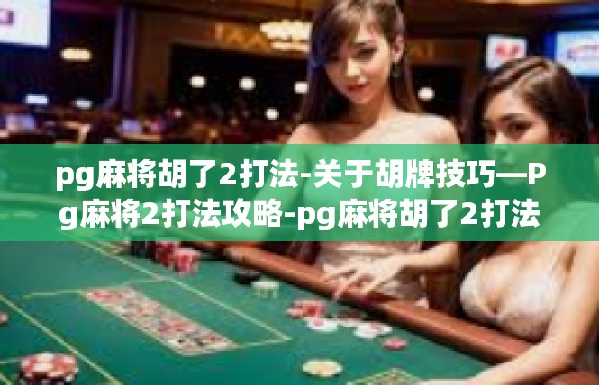 pg麻将胡了2打法-关于胡牌技巧—Pg麻将2打法攻略-pg麻将胡了2打法