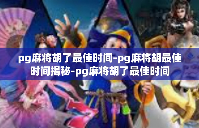 pg麻将胡了最佳时间-pg麻将胡最佳时间揭秘-pg麻将胡了最佳时间