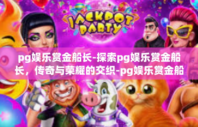 pg娱乐赏金船长-探索pg娱乐赏金船长，传奇与荣耀的交织-pg娱乐赏金船长