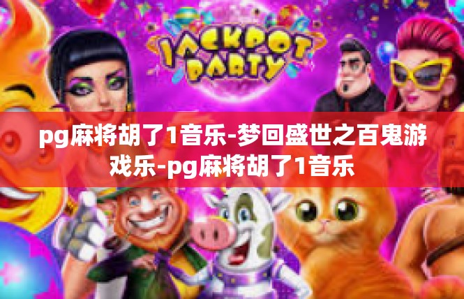 pg麻将胡了1音乐-梦回盛世之百鬼游戏乐-pg麻将胡了1音乐