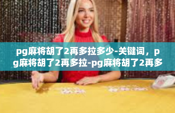 pg麻将胡了2再多拉多少-关键词，pg麻将胡了2再多拉-pg麻将胡了2再多拉多少