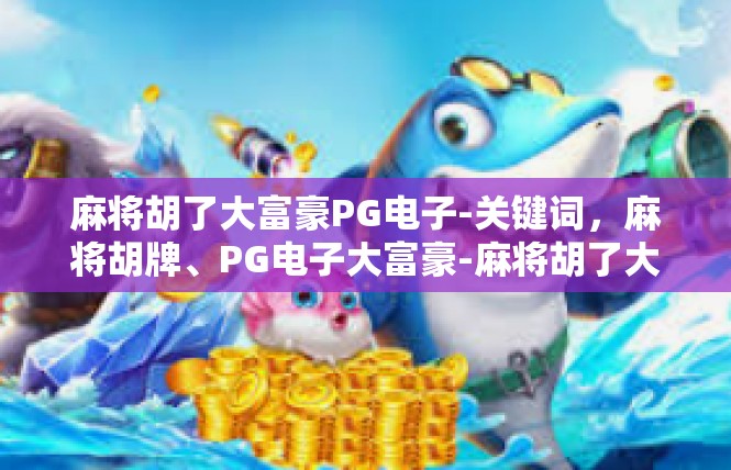麻将胡了大富豪PG电子-关键词，麻将胡牌、PG电子大富豪-麻将胡了大富豪PG电子