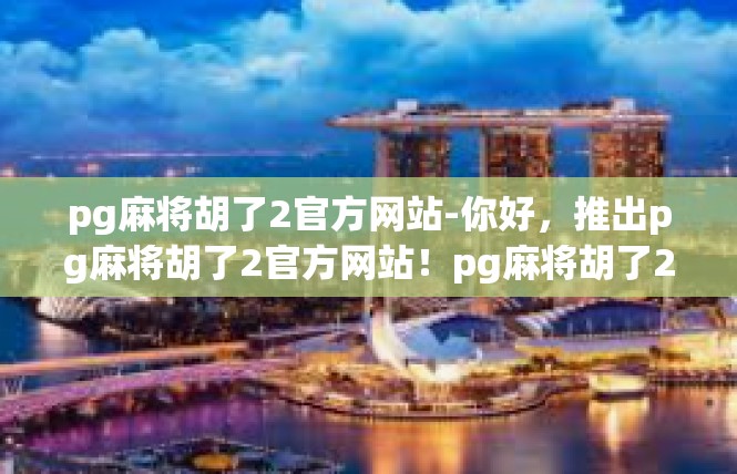 pg麻将胡了2官方网站-你好，推出pg麻将胡了2官方网站！pg麻将胡了2官方网站