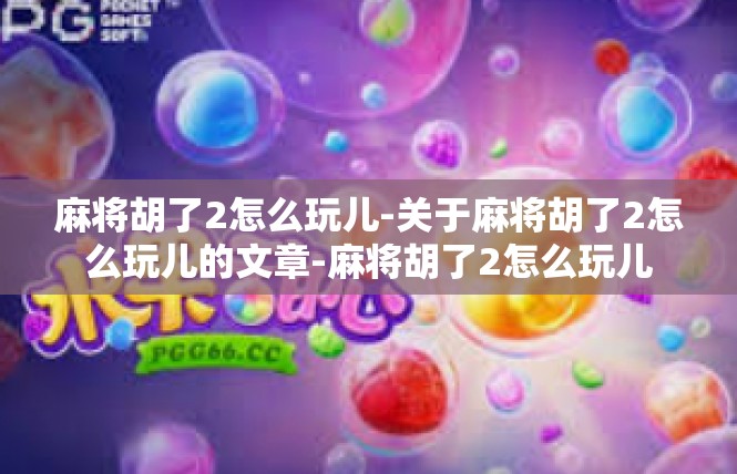 麻将胡了2怎么玩儿-关于麻将胡了2怎么玩儿的文章-麻将胡了2怎么玩儿