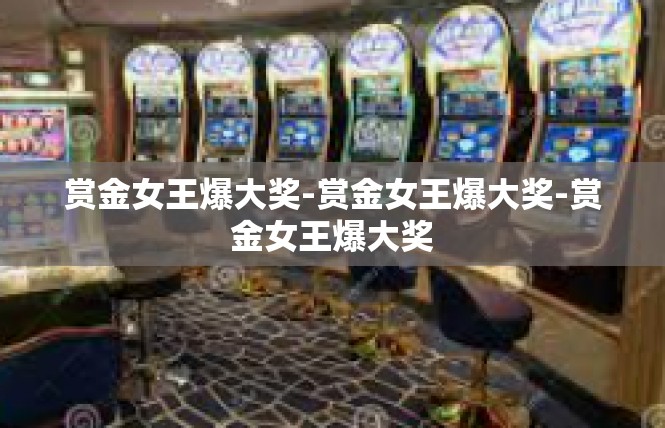 赏金女王爆大奖-赏金女王爆大奖-赏金女王爆大奖