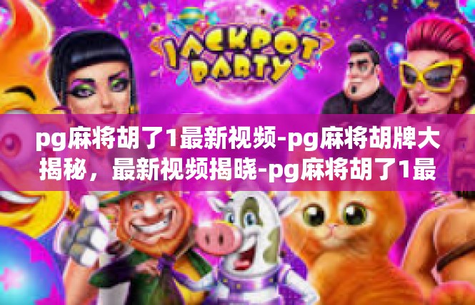 pg麻将胡了1最新视频-pg麻将胡牌大揭秘，最新视频揭晓-pg麻将胡了1最新视频