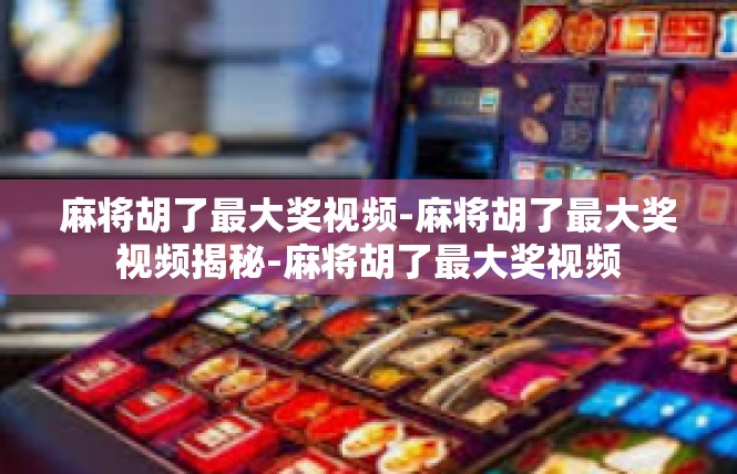 麻将胡了最大奖视频-麻将胡了最大奖视频揭秘-麻将胡了最大奖视频