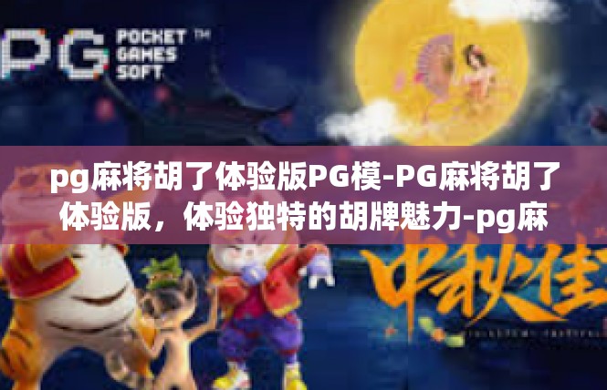pg麻将胡了体验版PG模-PG麻将胡了体验版，体验独特的胡牌魅力-pg麻将胡了体验版PG模