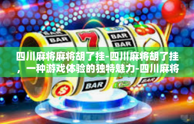 四川麻将麻将胡了挂-四川麻将胡了挂，一种游戏体验的独特魅力-四川麻将麻将胡了挂