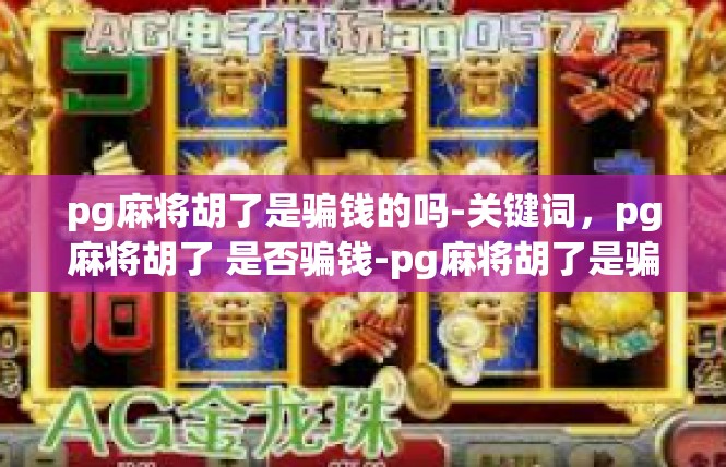 pg麻将胡了是骗钱的吗-关键词，pg麻将胡了 是否骗钱-pg麻将胡了是骗钱的吗