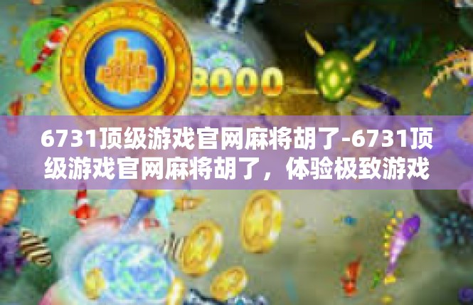 6731顶级游戏官网麻将胡了-6731顶级游戏官网麻将胡了，体验极致游戏乐趣-6731顶级游戏官网麻将胡了