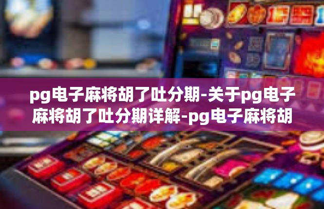 pg电子麻将胡了吐分期-关于pg电子麻将胡了吐分期详解-pg电子麻将胡了吐分期
