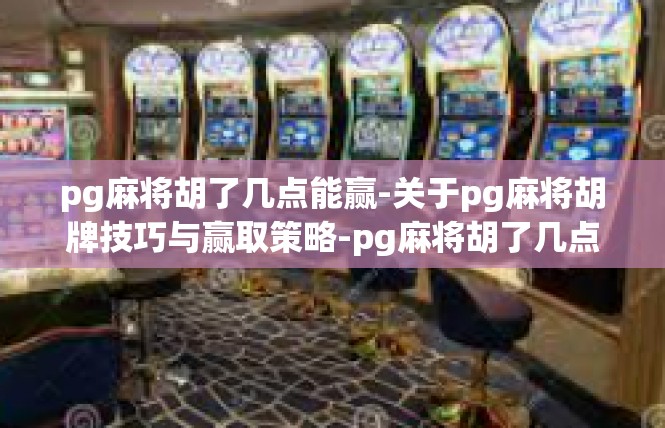 pg麻将胡了几点能赢-关于pg麻将胡牌技巧与赢取策略-pg麻将胡了几点能赢
