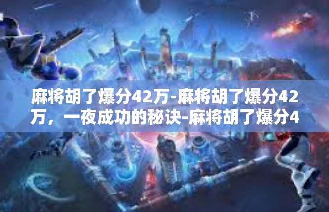 麻将胡了爆分42万-麻将胡了爆分42万，一夜成功的秘诀-麻将胡了爆分42万