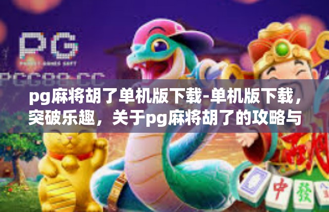 pg麻将胡了单机版下载-单机版下载，突破乐趣，关于pg麻将胡了的攻略与简述-pg麻将胡了单机版下载