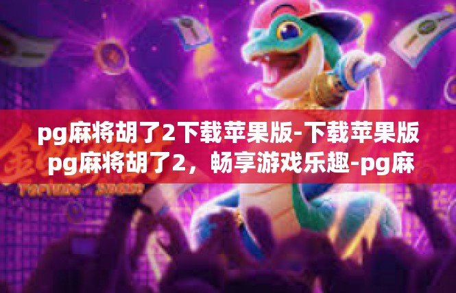 pg麻将胡了2下载苹果版-下载苹果版 pg麻将胡了2，畅享游戏乐趣-pg麻将胡了2下载苹果版