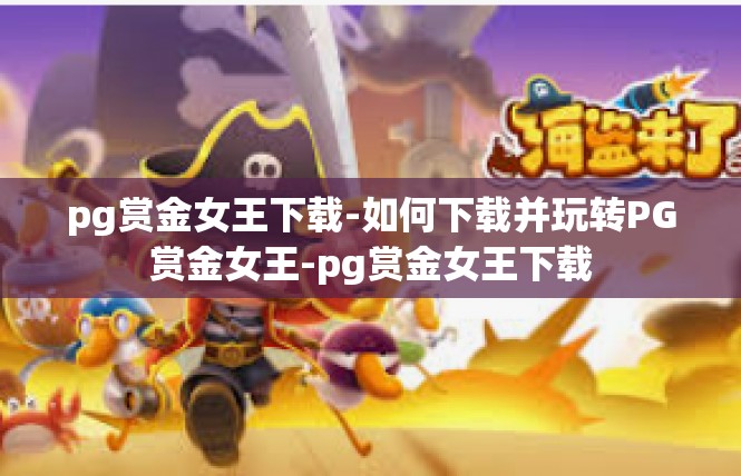 pg赏金女王下载-如何下载并玩转PG赏金女王-pg赏金女王下载