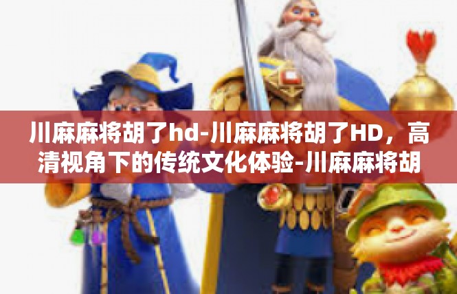 川麻麻将胡了hd-川麻麻将胡了HD，高清视角下的传统文化体验-川麻麻将胡了hd