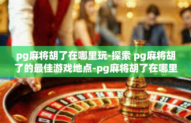pg麻将胡了在哪里玩-探索 pg麻将胡了的最佳游戏地点-pg麻将胡了在哪里玩
