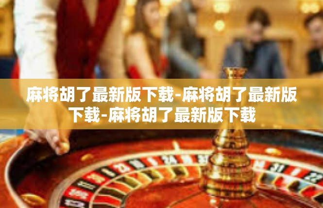 麻将胡了最新版下载-麻将胡了最新版下载-麻将胡了最新版下载