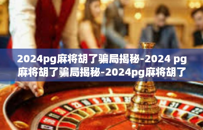 2024pg麻将胡了骗局揭秘-2024 pg麻将胡了骗局揭秘-2024pg麻将胡了骗局揭秘