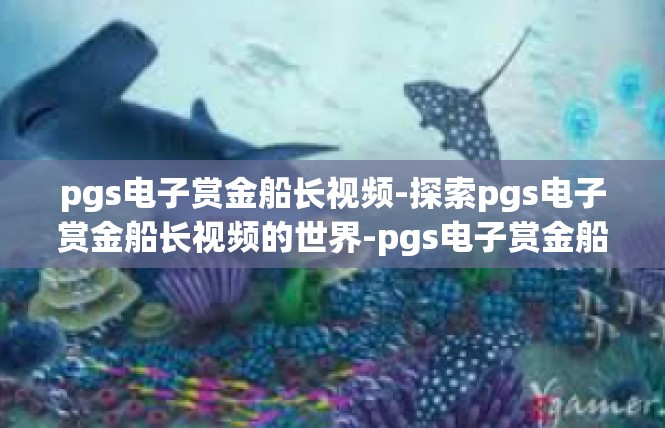 pgs电子赏金船长视频-探索pgs电子赏金船长视频的世界-pgs电子赏金船长视频