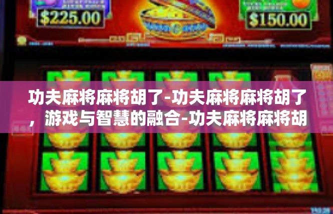 功夫麻将麻将胡了-功夫麻将麻将胡了，游戏与智慧的融合-功夫麻将麻将胡了