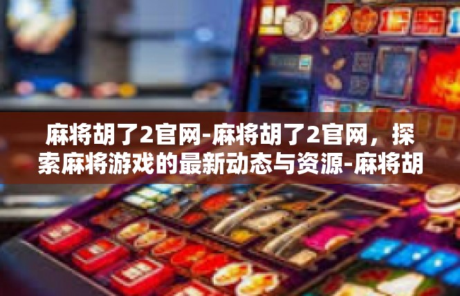 麻将胡了2官网-麻将胡了2官网，探索麻将游戏的最新动态与资源-麻将胡了2官网